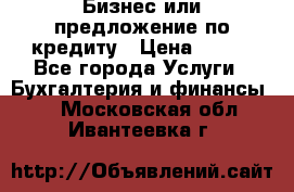 Бизнес или предложение по кредиту › Цена ­ 123 - Все города Услуги » Бухгалтерия и финансы   . Московская обл.,Ивантеевка г.